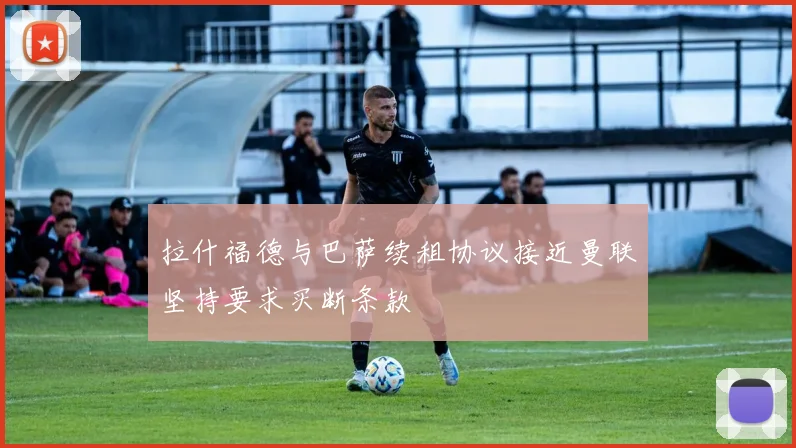 拉什福德与巴萨续租协议接近曼联坚持要求买断条款
