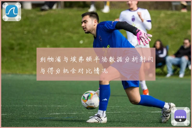 利物浦与埃弗顿半场数据分析射门与得分机会对比情况