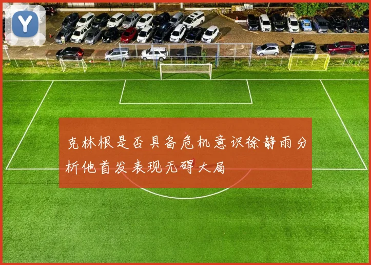 克林根是否具备危机意识徐静雨分析他首发表现无碍大局