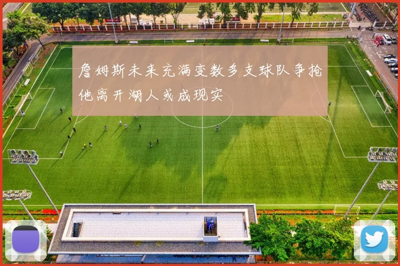 詹姆斯未来充满变数多支球队争抢他离开湖人或成现实