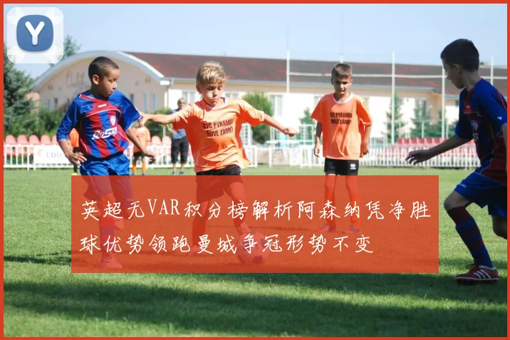 英超无VAR积分榜解析阿森纳凭净胜球优势领跑曼城争冠形势不变