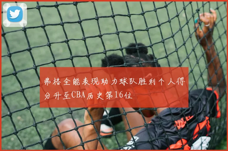 弗格全能表现助力球队胜利个人得分升至CBA历史第16位
