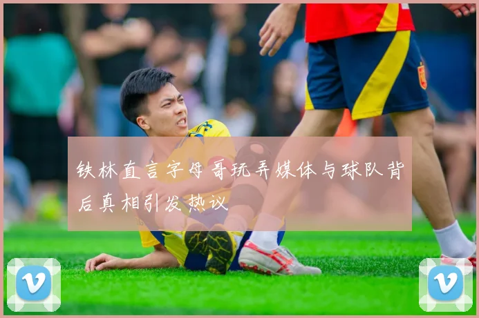 铁林直言字母哥玩弄媒体与球队背后真相引发热议