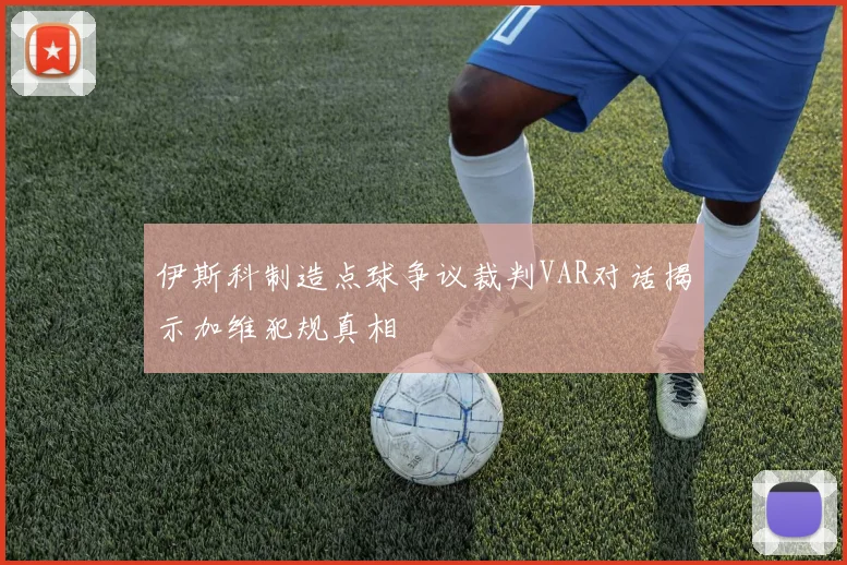 伊斯科制造点球争议裁判VAR对话揭示加维犯规真相
