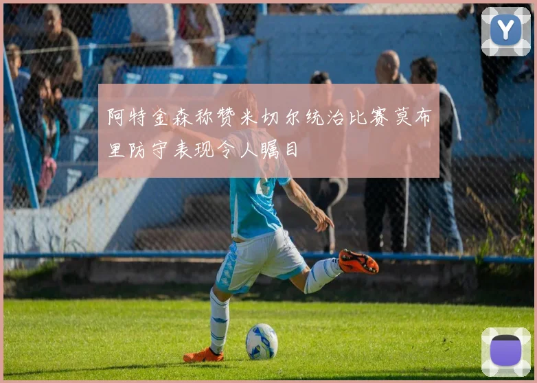 阿特金森称赞米切尔统治比赛莫布里防守表现令人瞩目