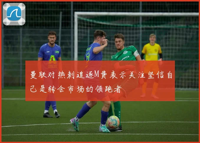 曼联对热刺追逐M费表示关注坚信自己是转会市场的领跑者