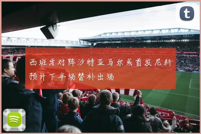 西班牙对阵沙特亚马尔或首发尼科预计下半场替补出场