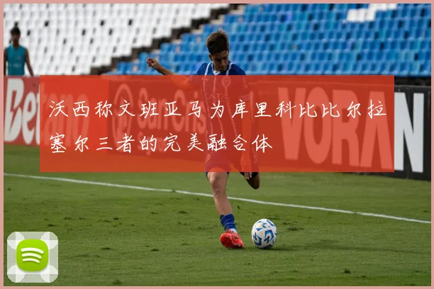 沃西称文班亚马为库里科比比尔拉塞尔三者的完美融合体