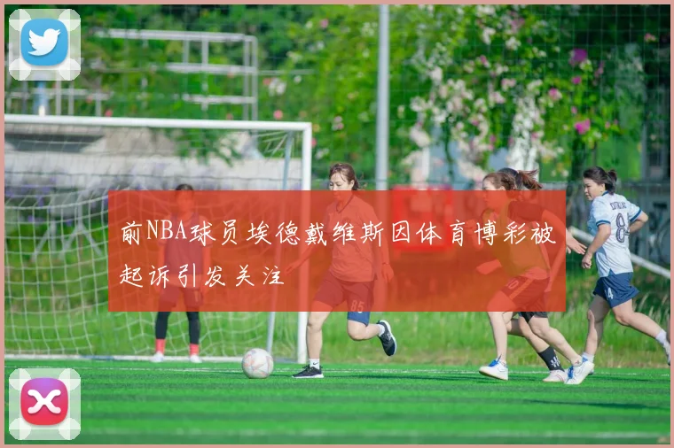 前NBA球员埃德戴维斯因体育博彩被起诉引发关注