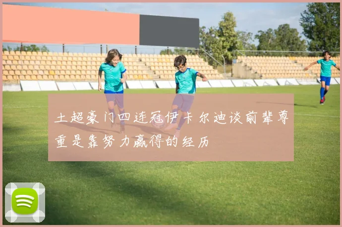 土超豪门四连冠伊卡尔迪谈前辈尊重是靠努力赢得的经历