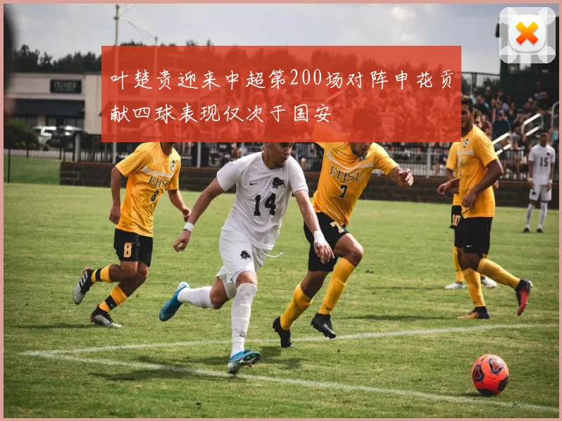 叶楚贵迎来中超第200场对阵申花贡献四球表现仅次于国安