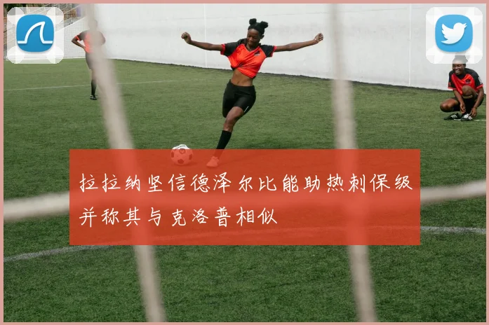 拉拉纳坚信德泽尔比能助热刺保级并称其与克洛普相似