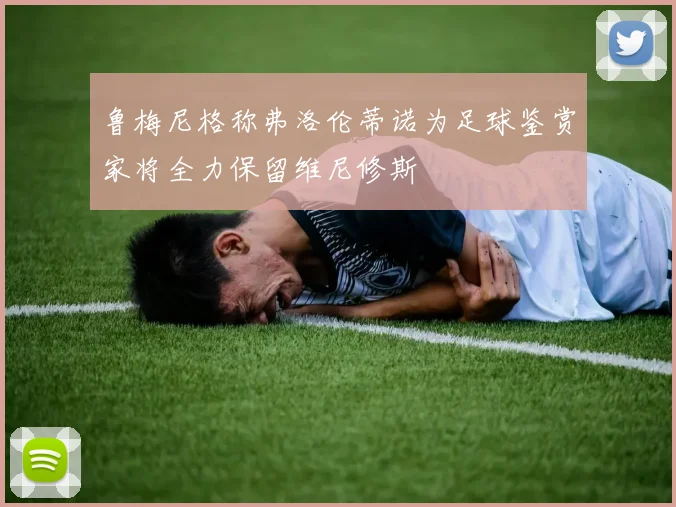 鲁梅尼格称弗洛伦蒂诺为足球鉴赏家将全力保留维尼修斯