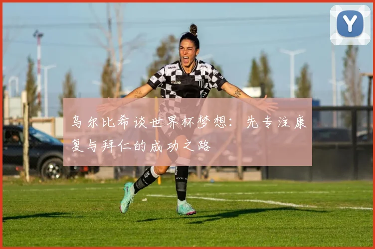 乌尔比希谈世界杯梦想：先专注康复与拜仁的成功之路