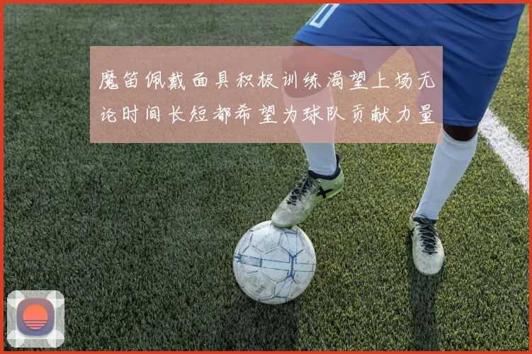 魔笛佩戴面具积极训练渴望上场无论时间长短都希望为球队贡献力量