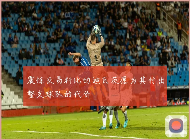 震惊交易科比的迪瓦茨愿为其付出整支球队的代价