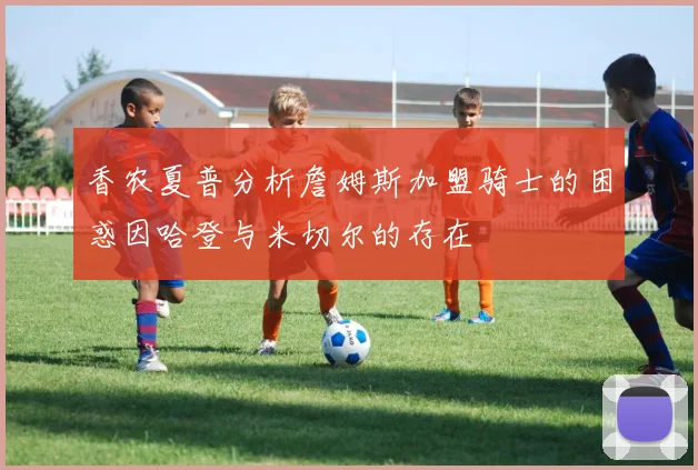 香农夏普分析詹姆斯加盟骑士的困惑因哈登与米切尔的存在
