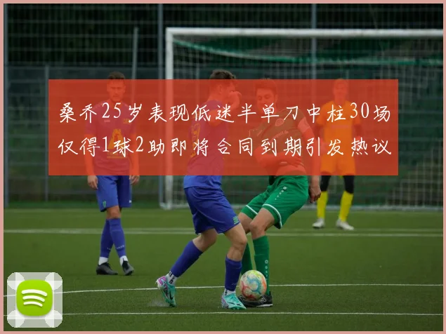 桑乔25岁表现低迷半单刀中柱30场仅得1球2助即将合同到期引发热议