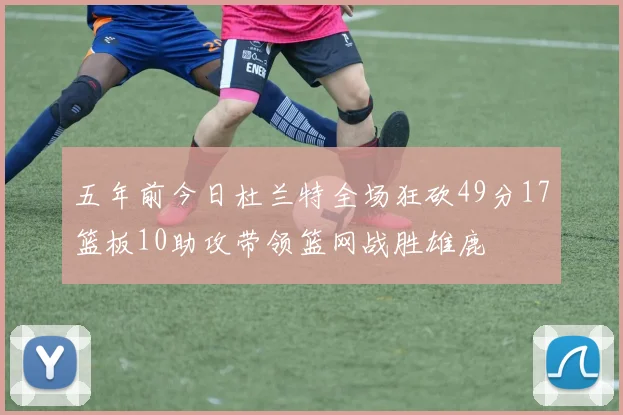 五年前今日杜兰特全场狂砍49分17篮板10助攻带领篮网战胜雄鹿