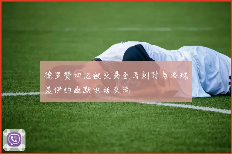 德罗赞回忆被交易至马刺时与洛瑞盖伊的幽默电话交流