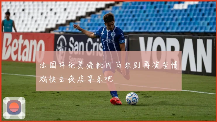 法国评论员痛批内马尔别再演苦情戏快去夜店享乐吧