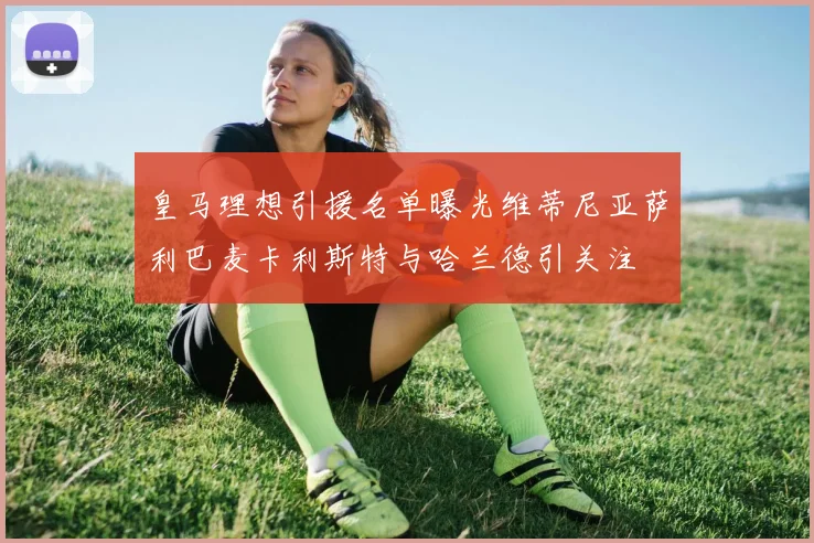 皇马理想引援名单曝光维蒂尼亚萨利巴麦卡利斯特与哈兰德引关注