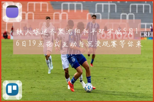 铁人球迷齐聚沈阳和平环宇城5月16日19点花式互动与沉浸观赛等你来参与