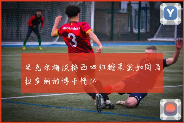 里克尔梅谈梅西回归糖果盒如同马拉多纳的博卡情怀