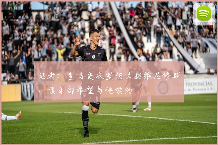 记者：皇马更衣室仍力挺维尼修斯，俱乐部希望与他续约