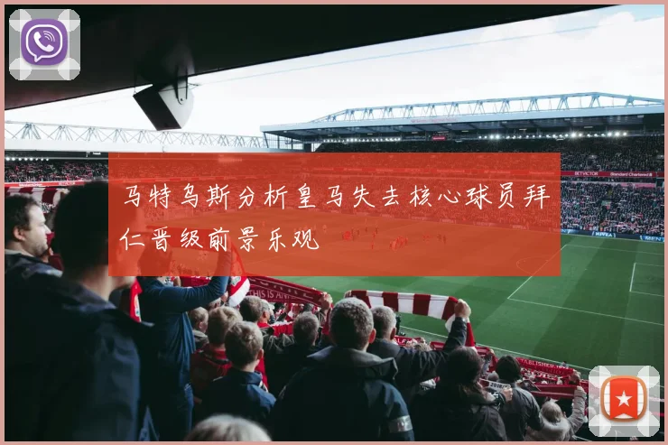 马特乌斯分析皇马失去核心球员拜仁晋级前景乐观