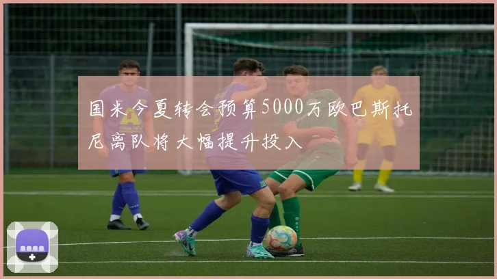 国米今夏转会预算5000万欧巴斯托尼离队将大幅提升投入